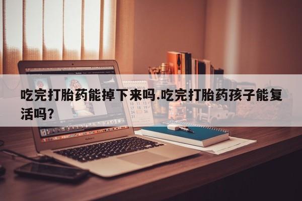 哪里有米索前列醇片吃完打胎药能掉下来吗.吃完打胎药孩子能复活吗？