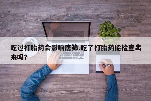 哪里有米索前列醇片吃过打胎药会影响唐筛.吃了打胎药能检查出来吗？