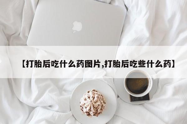 哪里有米索前列醇片【打胎后吃什么药图片,打胎后吃些什么药】