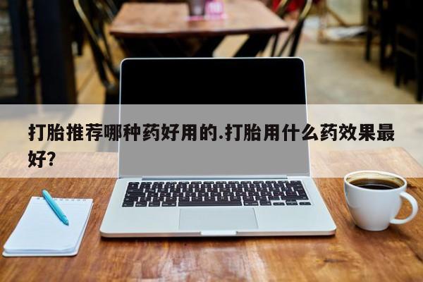 哪里有米索前列醇片打胎推荐哪种药好用的.打胎用什么药效果最好？