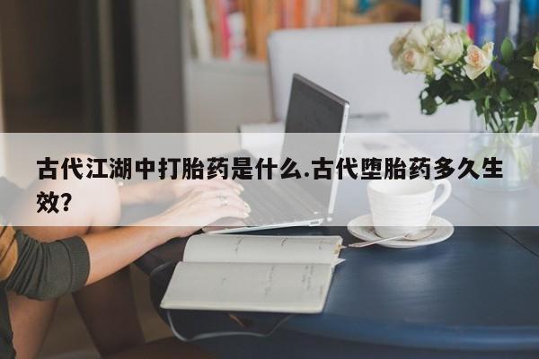 哪里有米索前列醇片古代江湖中打胎药是什么.古代堕胎药多久生效？