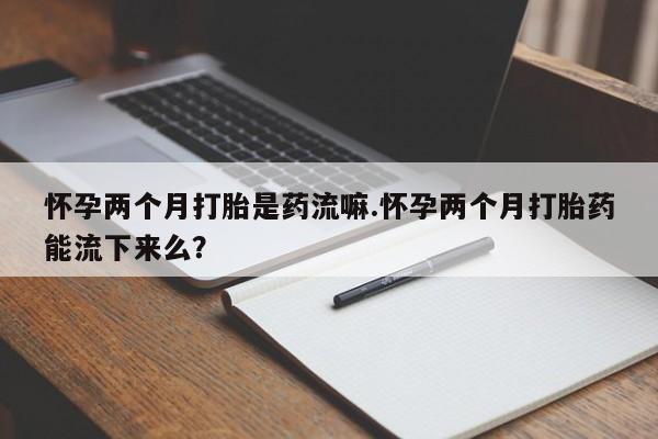 哪里有米索前列醇片怀孕两个月打胎是药流嘛.怀孕两个月打胎药能流下来么？