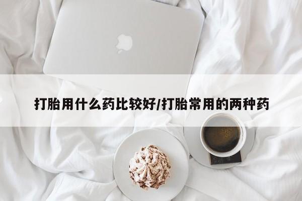 哪里有米索前列醇片打胎用什么药比较好/打胎常用的两种药