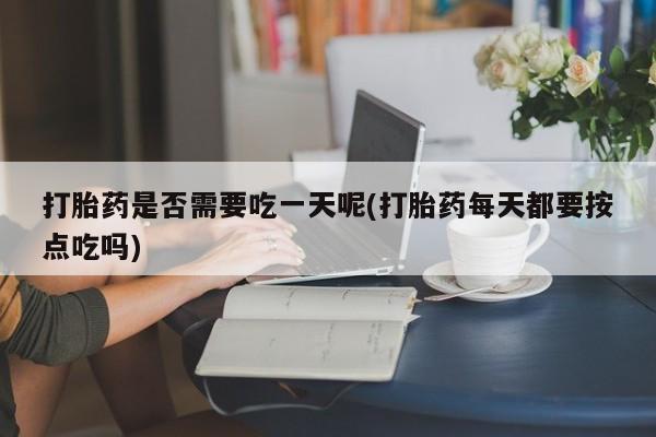 哪里有米索前列醇片打胎药是否需要吃一天呢(打胎药每天都要按点吃吗)