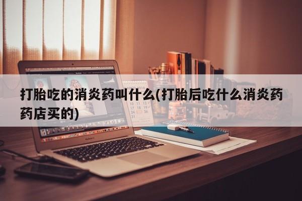 哪里有米索前列醇片打胎吃的消炎药叫什么(打胎后吃什么消炎药药店买的)