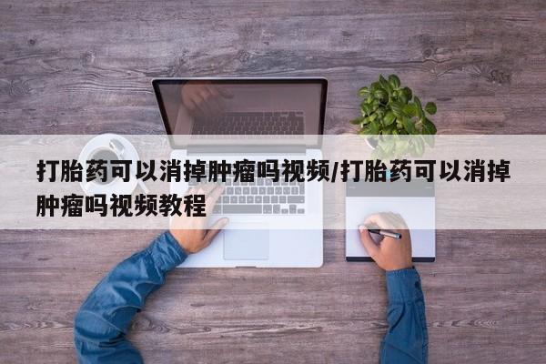 哪里有米索前列醇片打胎药可以消掉肿瘤吗视频/打胎药可以消掉肿瘤吗视频教程