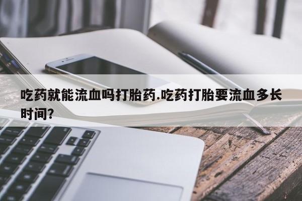 哪里有米索前列醇片吃药就能流血吗打胎药.吃药打胎要流血多长时间？
