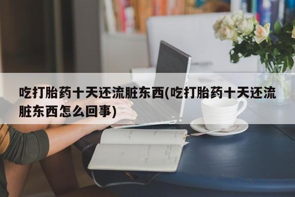 哪里有米索前列醇片吃打胎药十天还流脏东西(吃打胎药十天还流脏东西怎么回事)