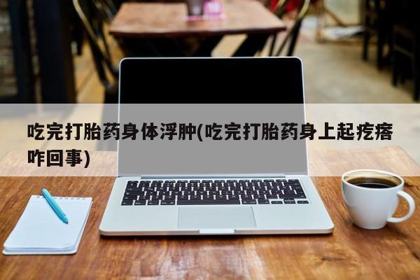 哪里有米索前列醇片吃完打胎药身体浮肿(吃完打胎药身上起疙瘩咋回事)