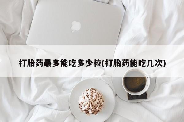 哪里有米索前列醇片打胎药最多能吃多少粒(打胎药能吃几次)