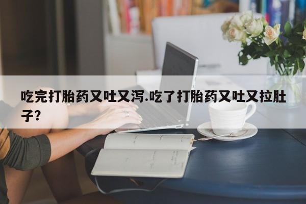 哪里有米索前列醇片吃完打胎药又吐又泻.吃了打胎药又吐又拉肚子？
