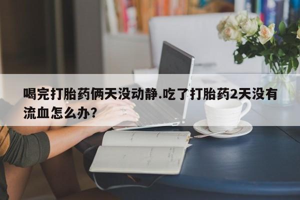 哪里有米索前列醇片喝完打胎药俩天没动静.吃了打胎药2天没有流血怎么办？