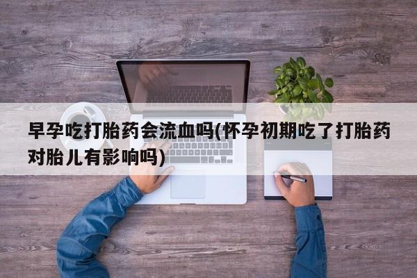哪里有米索前列醇片早孕吃打胎药会流血吗(怀孕初期吃了打胎药对胎儿有影响吗)