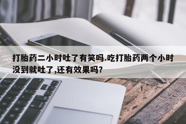哪里有米索前列醇片打胎药二小时吐了有笑吗.吃打胎药两个小时没到就吐了,还有效果吗？