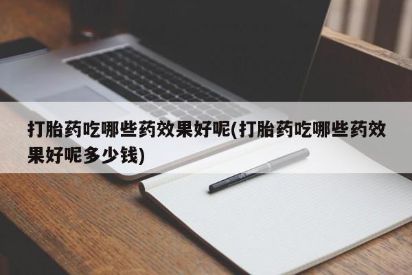 哪里有米索前列醇片打胎药吃哪些药效果好呢(打胎药吃哪些药效果好呢多少钱)