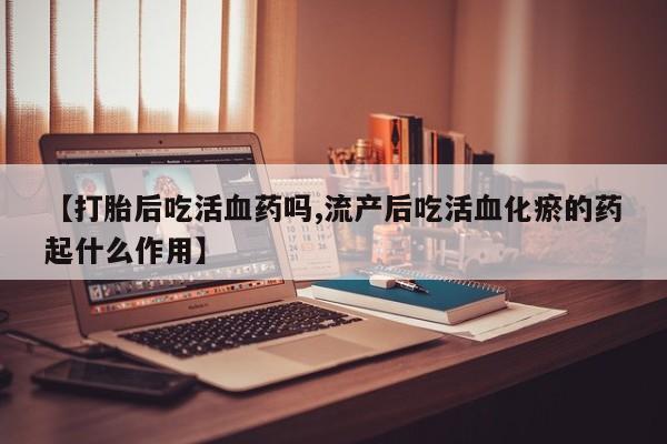 哪里有米索前列醇片【打胎后吃活血药吗,流产后吃活血化瘀的药起什么作用】