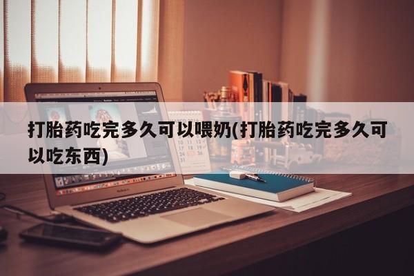 哪里有米索前列醇片打胎药吃完多久可以喂奶(打胎药吃完多久可以吃东西)