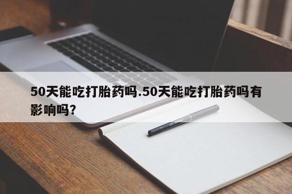 哪里有米索前列醇片50天能吃打胎药吗.50天能吃打胎药吗有影响吗？