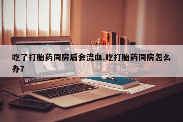 哪里有米索前列醇片吃了打胎药同房后会流血.吃打胎药同房怎么办？
