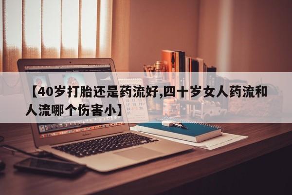 哪里有米索前列醇片【40岁打胎还是药流好,四十岁女人药流和人流哪个伤害小】