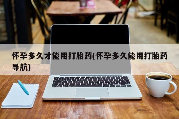 哪里有米索前列醇片怀孕多久才能用打胎药(怀孕多久能用打胎药导航)