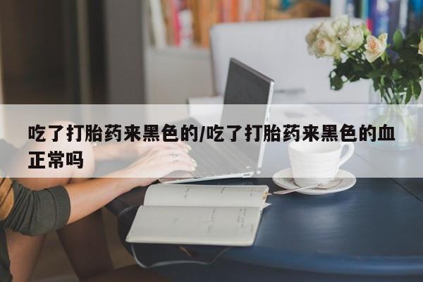 哪里有米索前列醇片吃了打胎药来黑色的/吃了打胎药来黑色的血正常吗