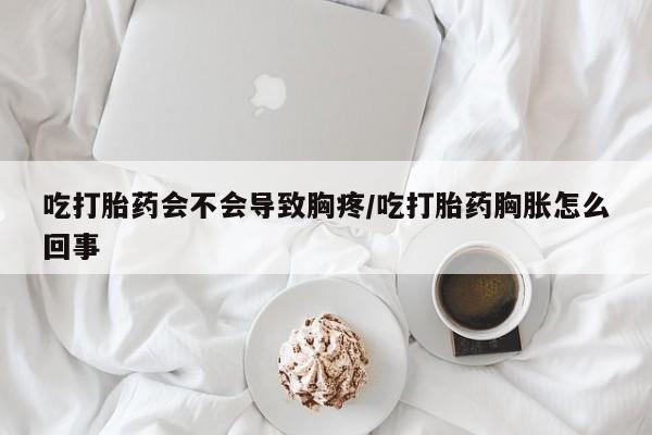 哪里有米索前列醇片吃打胎药会不会导致胸疼/吃打胎药胸胀怎么回事