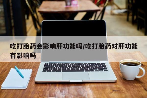 哪里有米索前列醇片吃打胎药会影响肝功能吗/吃打胎药对肝功能有影响吗
