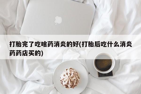 哪里有米索前列醇片打胎完了吃啥药消炎的好(打胎后吃什么消炎药药店买的)