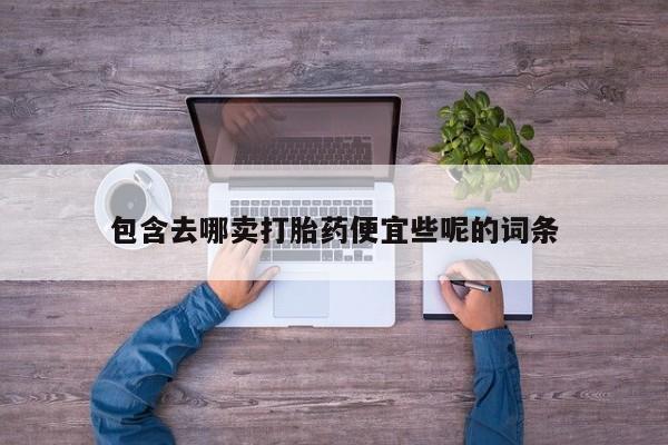 哪里有米索前列醇片包含去哪卖打胎药便宜些呢的词条