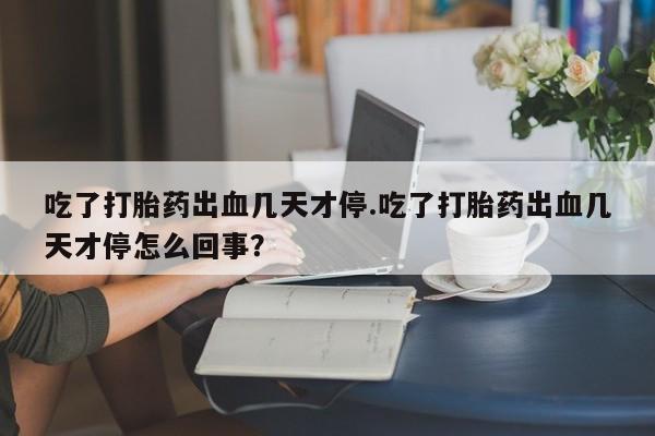 哪里有米索前列醇片吃了打胎药出血几天才停.吃了打胎药出血几天才停怎么回事？