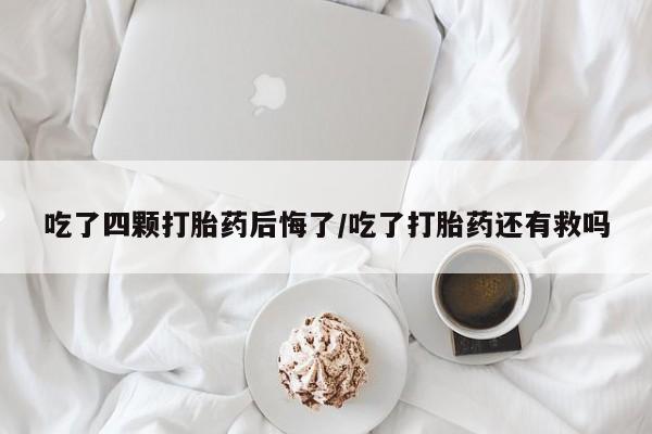 哪里有米索前列醇片吃了四颗打胎药后悔了/吃了打胎药还有救吗