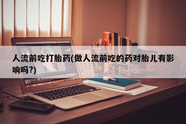 哪里有米索前列醇片人流前吃打胎药(做人流前吃的药对胎儿有影响吗?)