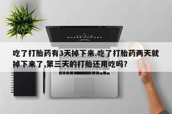 哪里有米索前列醇片吃了打胎药有3天掉下来.吃了打胎药两天就掉下来了,第三天的打胎还用吃吗？