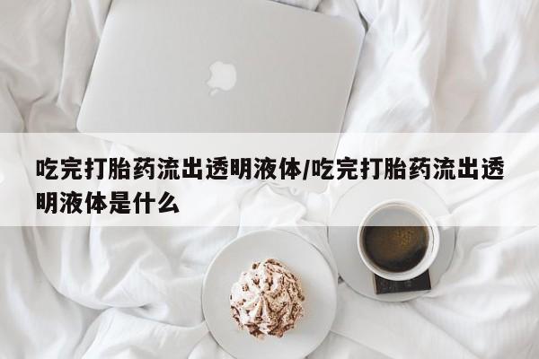 哪里有米索前列醇片吃完打胎药流出透明液体/吃完打胎药流出透明液体是什么