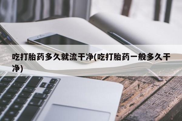 哪里有米索前列醇片吃打胎药多久就流干净(吃打胎药一般多久干净)