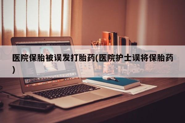 哪里有米索前列醇片医院保胎被误发打胎药(医院护士误将保胎药)