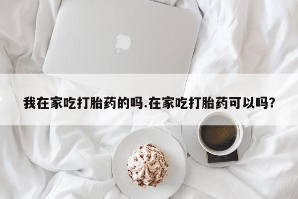 哪里有米索前列醇片我在家吃打胎药的吗.在家吃打胎药可以吗？