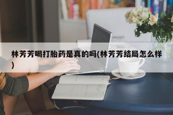 哪里有米索前列醇片林芳芳喝打胎药是真的吗(林芳芳结局怎么样)