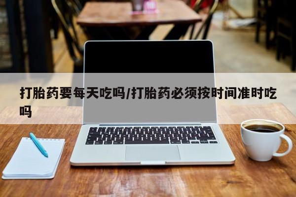 哪里有米索前列醇片打胎药要每天吃吗/打胎药必须按时间准时吃吗