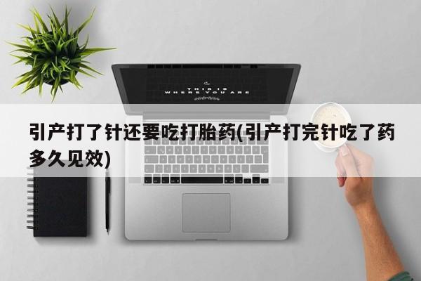 哪里有米索前列醇片引产打了针还要吃打胎药(引产打完针吃了药多久见效)