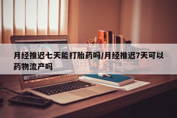 哪里有米索前列醇片月经推迟七天能打胎药吗/月经推迟7天可以药物流产吗