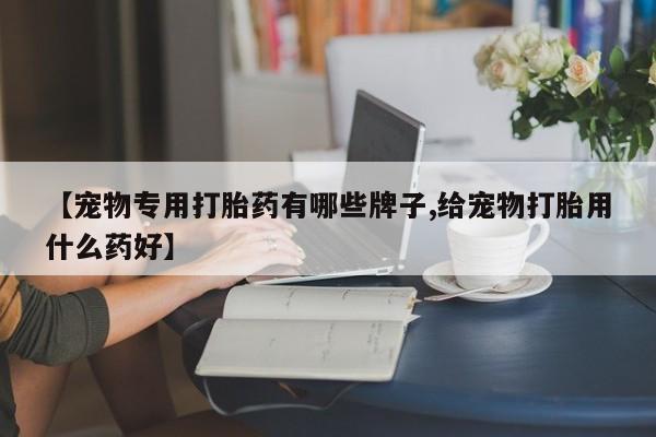 哪里有米索前列醇片【宠物专用打胎药有哪些牌子,给宠物打胎用什么药好】
