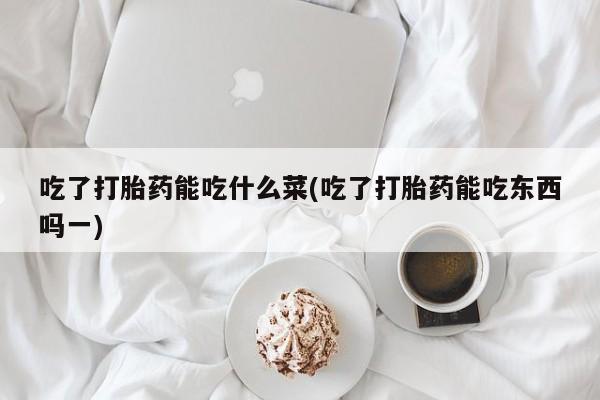 哪里有米索前列醇片吃了打胎药能吃什么菜(吃了打胎药能吃东西吗一)