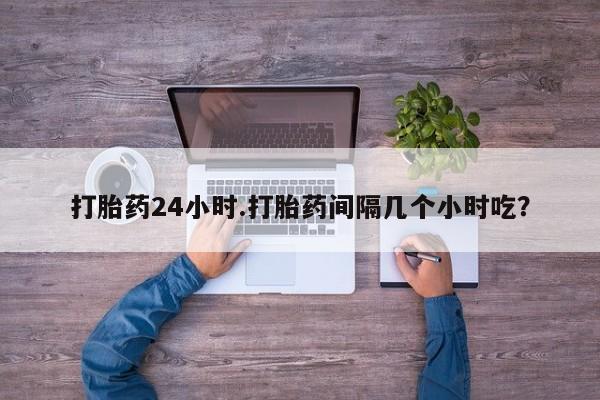 哪里有米索前列醇片打胎药24小时.打胎药间隔几个小时吃？