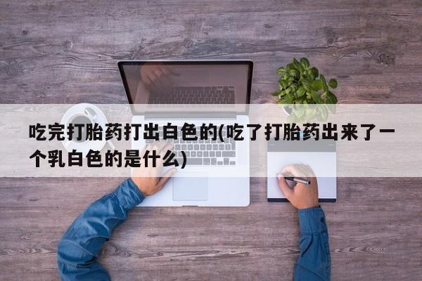 哪里有米索前列醇片吃完打胎药打出白色的(吃了打胎药出来了一个乳白色的是什么)