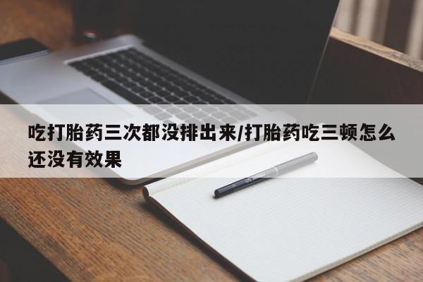 哪里有米索前列醇片吃打胎药三次都没排出来/打胎药吃三顿怎么还没有效果