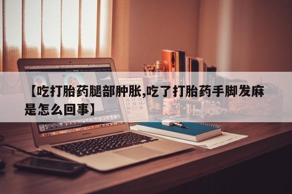 哪里有米索前列醇片【吃打胎药腿部肿胀,吃了打胎药手脚发麻 是怎么回事】