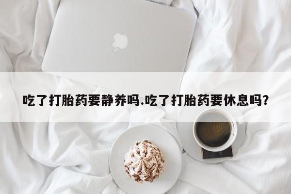 哪里有米索前列醇片吃了打胎药要静养吗.吃了打胎药要休息吗？