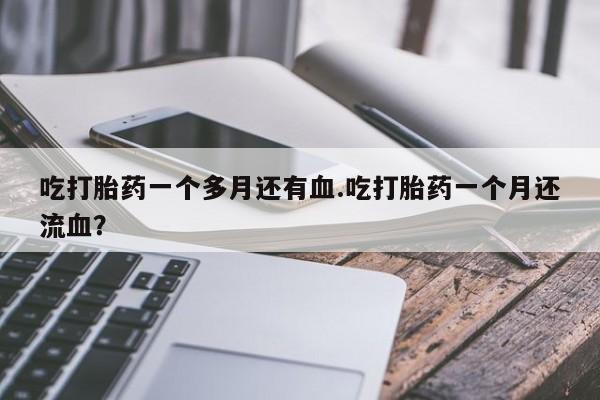 哪里有米索前列醇片吃打胎药一个多月还有血.吃打胎药一个月还流血？